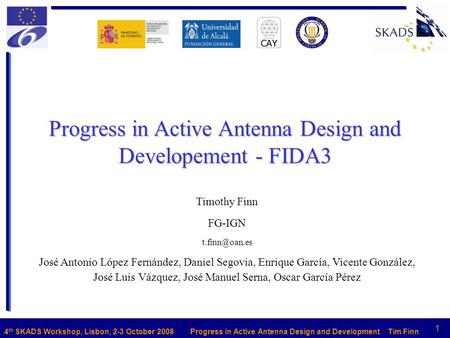 Name1 title 4 th SKADS Workshop, Lisbon, 2-3 October 2008 Progress in Active Antenna Design and Developement - FIDA3 Timothy Finn FG-IGN
