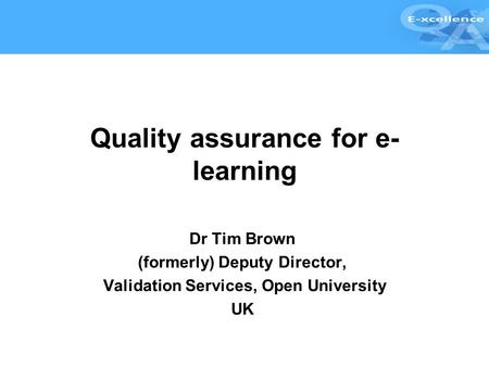 Quality assurance for e- learning Dr Tim Brown (formerly) Deputy Director, Validation Services, Open University UK.