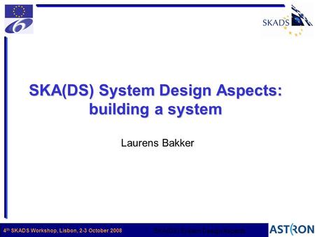Name1 SKA(DS) System Design Aspects 4 th SKADS Workshop, Lisbon, 2-3 October 2008 SKA(DS) System Design Aspects: building a system Laurens Bakker.