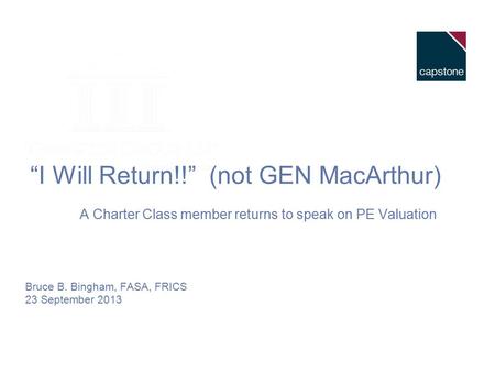 “I Will Return!!” (not GEN MacArthur) A Charter Class member returns to speak on PE Valuation Bruce B. Bingham, FASA, FRICS 23 September 2013.