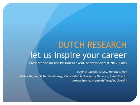DUTCH RESEARCH let us inspire your career Presentation for the PhDTalent event, September 21st 2012, Paris Virginie Jazede, ANSES, Maison-Alfort Anièce.