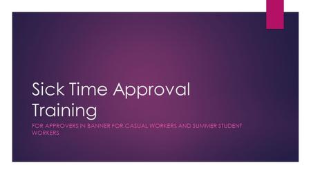 Sick Time Approval Training FOR APPROVERS IN BANNER FOR CASUAL WORKERS AND SUMMER STUDENT WORKERS.