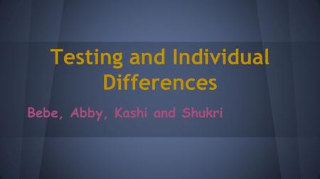 Testing and Individual Differences Bebe, Abby, Kashi and Shukri.