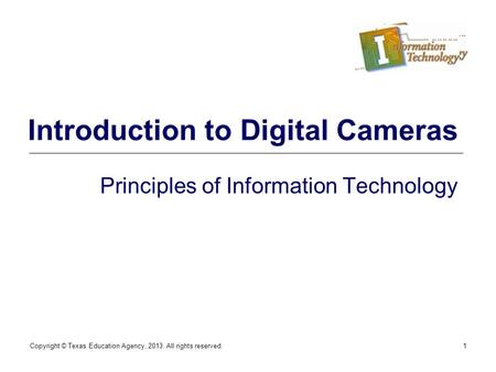 Copyright © Texas Education Agency, 2013. All rights reserved.1 Introduction to Digital Cameras Principles of Information Technology.