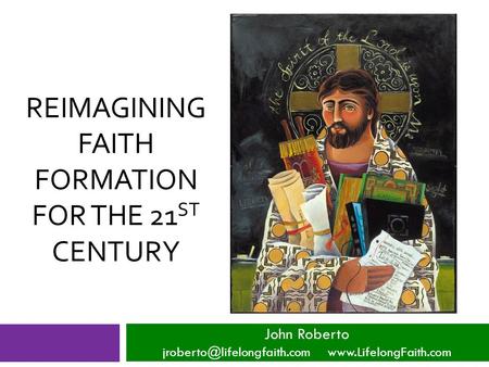 REIMAGINING FAITH FORMATION FOR THE 21 ST CENTURY John Roberto