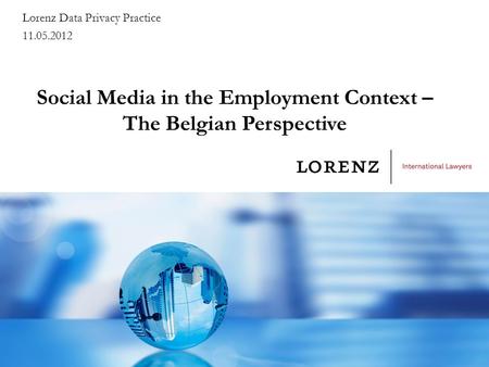 Social Media in the Employment Context – The Belgian Perspective Lorenz Data Privacy Practice 11.05.2012.