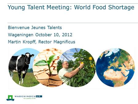Young Talent Meeting: World Food Shortage Bienvenue Jeunes Talents Wageningen October 10, 2012 Martin Kropff, Rector Magnificus.