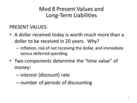 Mod 8 Present Values and Long-Term Liabilities PRESENT VALUES: A dollar received today is worth much more than a dollar to be received in 20 years. Why?