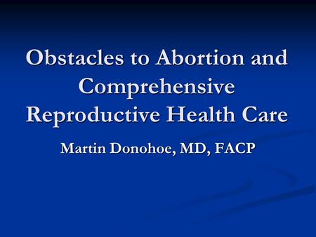 Obstacles to Abortion and Comprehensive Reproductive Health Care Martin Donohoe, MD, FACP.