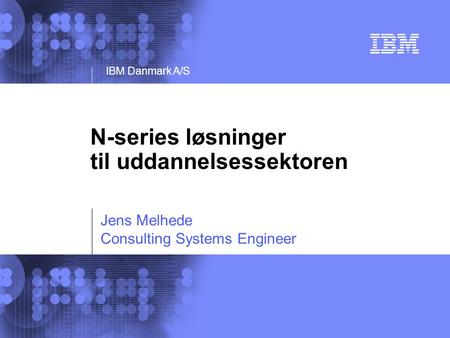 IBM Danmark A/S Jens Melhede Consulting Systems Engineer N-series løsninger til uddannelsessektoren.