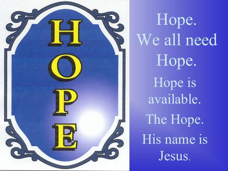 Hope. We all need Hope. Hope is available. The Hope. His name is Jesus.