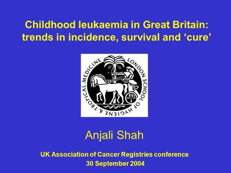 Childhood leukaemia in Great Britain: trends in incidence, survival and ‘cure’ Anjali Shah UK Association of Cancer Registries conference 30 September.