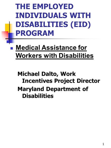 1 THE EMPLOYED INDIVIDUALS WITH DISABILITIES (EID) PROGRAM Medical Assistance for Workers with Disabilities Michael Dalto, Work Incentives Project Director.
