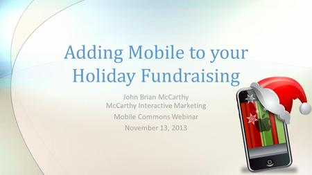 John Brian McCarthy McCarthy Interactive Marketing Mobile Commons Webinar November 13, 2013 Adding Mobile to your Holiday Fundraising.