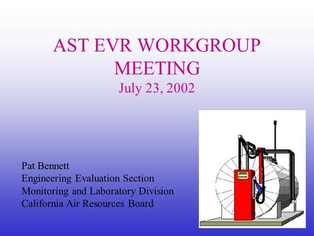 Pat Bennett Engineering Evaluation Section Monitoring and Laboratory Division California Air Resources Board AST EVR WORKGROUP MEETING July 23, 2002.