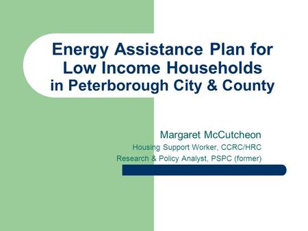 Energy Assistance Plan for Low Income Households in Peterborough City & County Margaret McCutcheon Housing Support Worker, CCRC/HRC Research & Policy Analyst,