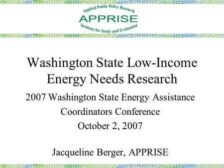 Washington State Low-Income Energy Needs Research 2007 Washington State Energy Assistance Coordinators Conference October 2, 2007 Jacqueline Berger, APPRISE.