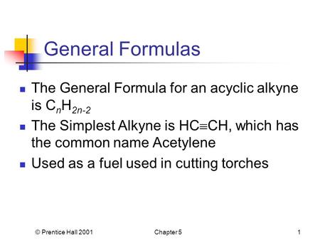 © Prentice Hall 2001Chapter 51 General Formulas The General Formula for an acyclic alkyne is C n H 2n-2 The Simplest Alkyne is HC  CH, which has the common.