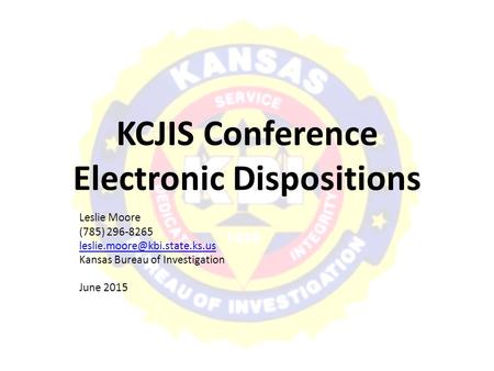 KCJIS Conference Electronic Dispositions Leslie Moore (785) 296-8265 Kansas Bureau of Investigation June 2015.