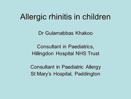 Allergic rhinitis in children Dr Gulamabbas Khakoo Consultant in Paediatrics, Hillingdon Hospital NHS Trust Consultant in Paediatric Allergy St Mary’s.