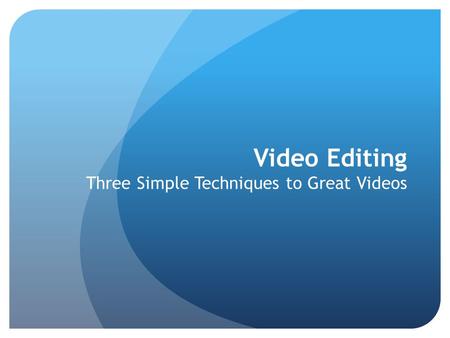 Video Editing Three Simple Techniques to Great Videos.