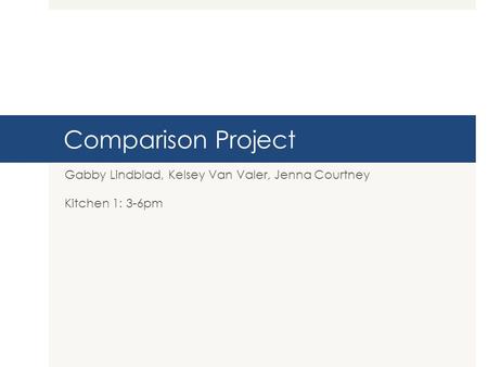 Comparison Project Gabby Lindblad, Kelsey Van Valer, Jenna Courtney Kitchen 1: 3-6pm.