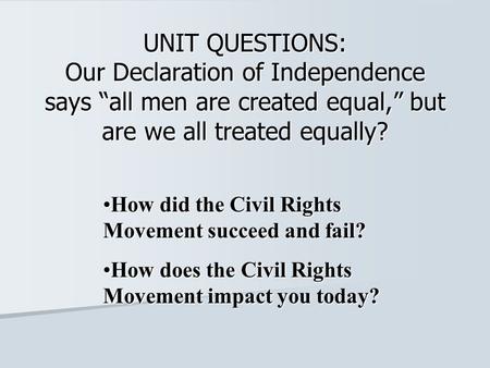 UNIT QUESTIONS: Our Declaration of Independence says “all men are created equal,” but are we all treated equally? How did the Civil Rights Movement succeed.