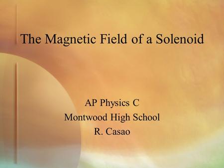 The Magnetic Field of a Solenoid AP Physics C Montwood High School R. Casao.