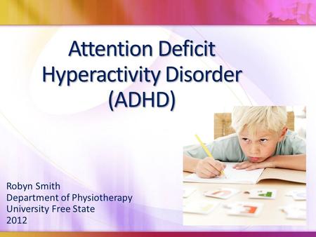 Attention Deficit Hyperactivity Disorder (ADHD) Robyn Smith Department of Physiotherapy University Free State 2012.