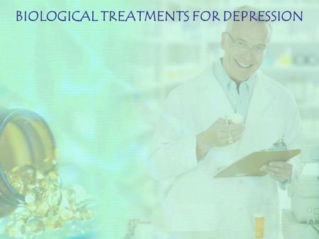 BIOLOGICAL TREATMENTS FOR DEPRESSION. ELECTRO CONVULSIVE THERAPY (ECT) ANTI-DEPRESSANT MEDICATION.