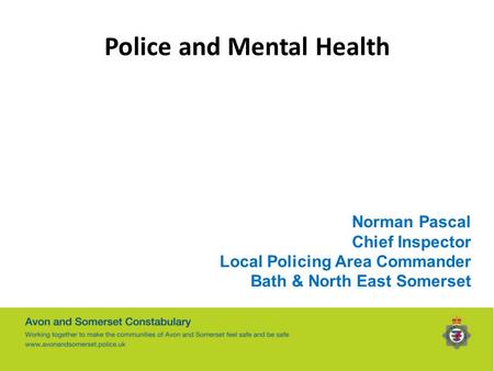 Police and Mental Health Norman Pascal Chief Inspector Local Policing Area Commander Bath & North East Somerset.