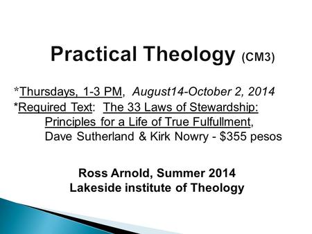 Ross Arnold, Summer 2014 Lakeside institute of Theology * Thursdays, 1-3 PM, August14-October 2, 2014 *Required Text: The 33 Laws of Stewardship: Principles.