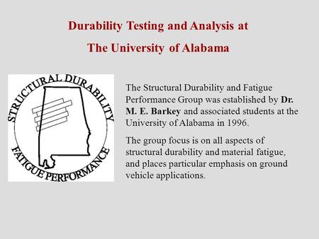 Durability Testing and Analysis at The University of Alabama The Structural Durability and Fatigue Performance Group was established by Dr. M. E. Barkey.