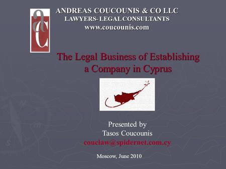 ANDREAS COUCOUNIS & CO LLC LAWYERS- LEGAL CONSULTANTS www.coucounis.com The Legal Business of Establishing a Company in Cyprus Moscow, June 2010 Presented.