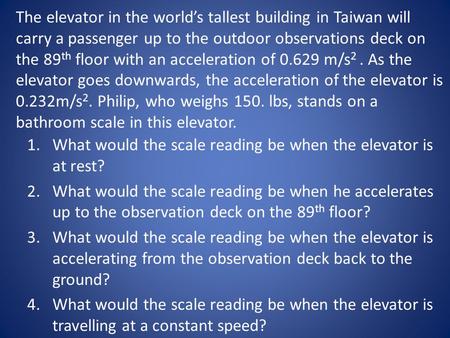 The elevator in the world’s tallest building in Taiwan will carry a passenger up to the outdoor observations deck on the 89 th floor with an acceleration.