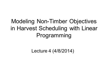 Modeling Non-Timber Objectives in Harvest Scheduling with Linear Programming Lecture 4 (4/8/2014)