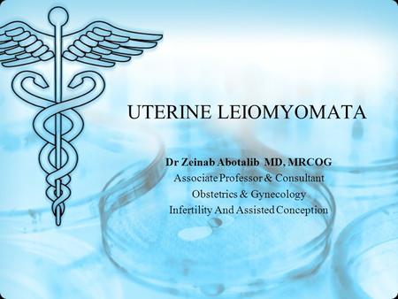 UTERINE LEIOMYOMATA Dr Zeinab Abotalib MD, MRCOG Associate Professor & Consultant Obstetrics & Gynecology Infertility And Assisted Conception.
