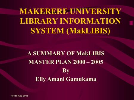 6-7th July 2001 MAKERERE UNIVERSITY LIBRARY INFORMATION SYSTEM (MakLIBIS) A SUMMARY OF MakLIBIS MASTER PLAN 2000 – 2005 By Elly Amani Gamukama.