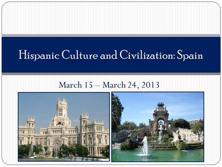 March 15 – March 24, 2013 Hispanic Culture and Civilization: Spain.
