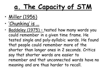A. The Capacity of STM Miller (1956) ‘Chunking’ is … Baddeley (1975) – tested how many words you could remember in a given time frame. He tested single.