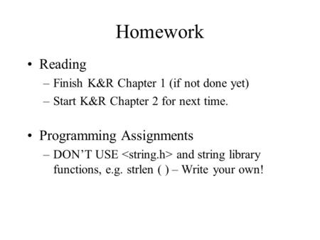 Homework Reading –Finish K&R Chapter 1 (if not done yet) –Start K&R Chapter 2 for next time. Programming Assignments –DON’T USE and string library functions,