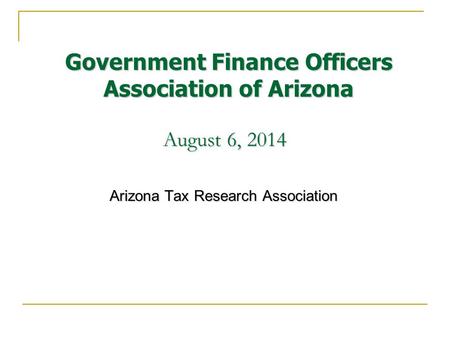 August 6, 2014 Arizona Tax Research Association Government Finance Officers Association of Arizona.