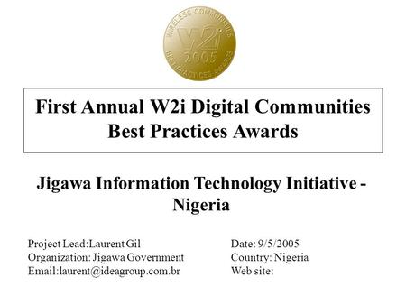 First Annual W2i Digital Communities Best Practices Awards Jigawa Information Technology Initiative - Nigeria Project Lead:Laurent GilDate: 9/5/2005 Organization: