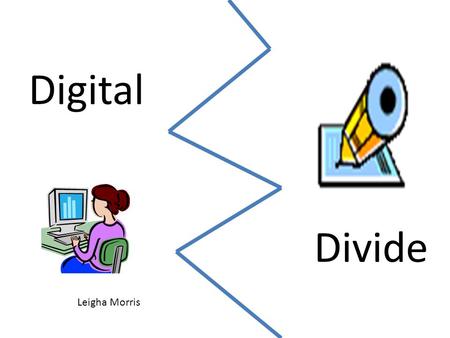 Digital Divide Leigha Morris. What is the Digital Divide? “Digital Divide” refers to the gap between those who can benefit from digital technology and.