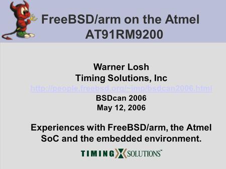 FreeBSD/arm on the Atmel AT91RM9200 Warner Losh Timing Solutions, Inc  BSDcan 2006 May 12, 2006 Experiences.