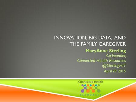 INNOVATION, BIG DATA, AND THE FAMILY CAREGIVER MaryAnne Sterling Co-Founder, Connected Health April 29, 2015.