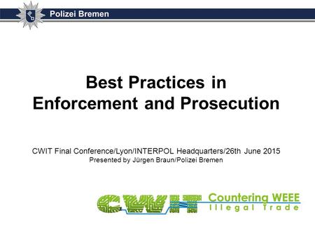Best Practices in Enforcement and Prosecution CWIT Final Conference/Lyon/INTERPOL Headquarters/26th June 2015 Presented by Jürgen Braun/Polizei Bremen.