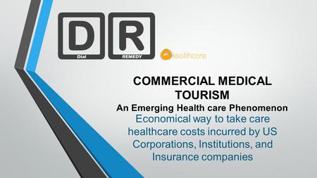 COMMERCIAL MEDICAL TOURISM An Emerging Health care Phenomenon Economical way to take care healthcare costs incurred by US Corporations, Institutions, and.