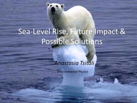 Sea-Level Rise, Future Impact & Possible Solutions Anastasia Tsitali Environmental Physics.