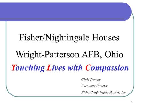 1 Fisher/Nightingale Houses Wright-Patterson AFB, Ohio Chris Stanley Executive Director Fisher/Nightingale Houses, Inc. Touching Lives with Compassion.